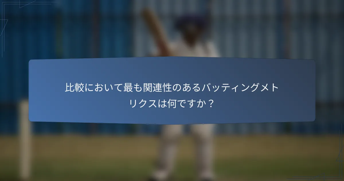 比較において最も関連性のあるバッティングメトリクスは何ですか？