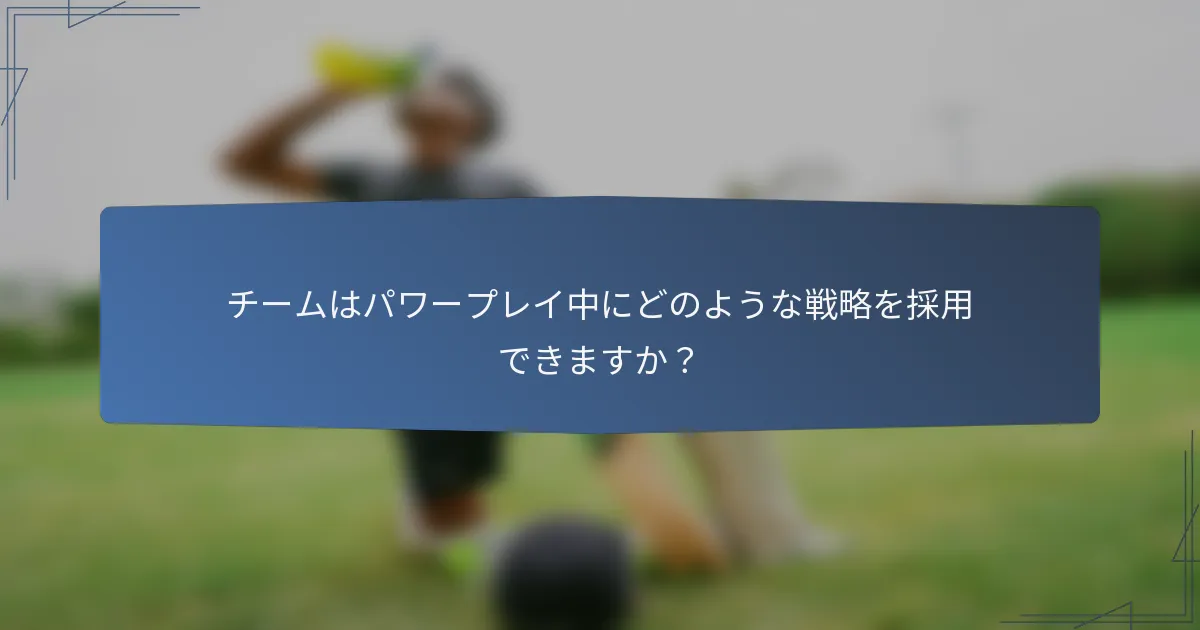 チームはパワープレイ中にどのような戦略を採用できますか?