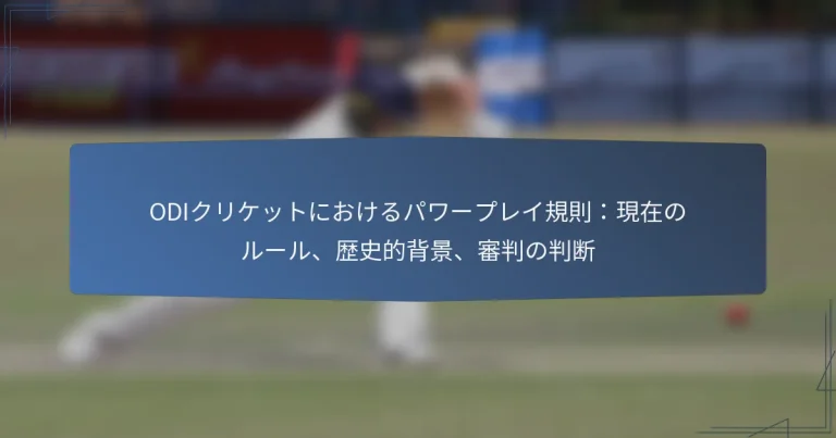 ODIクリケットにおけるパワープレイ規則：現在のルール、歴史的背景、審判の判断
