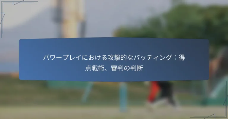 パワープレイにおける攻撃的なバッティング：得点戦術、審判の判断