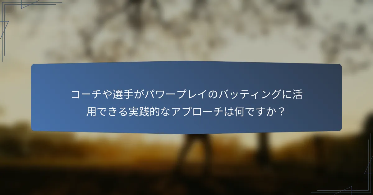 コーチや選手がパワープレイのバッティングに活用できる実践的なアプローチは何ですか？