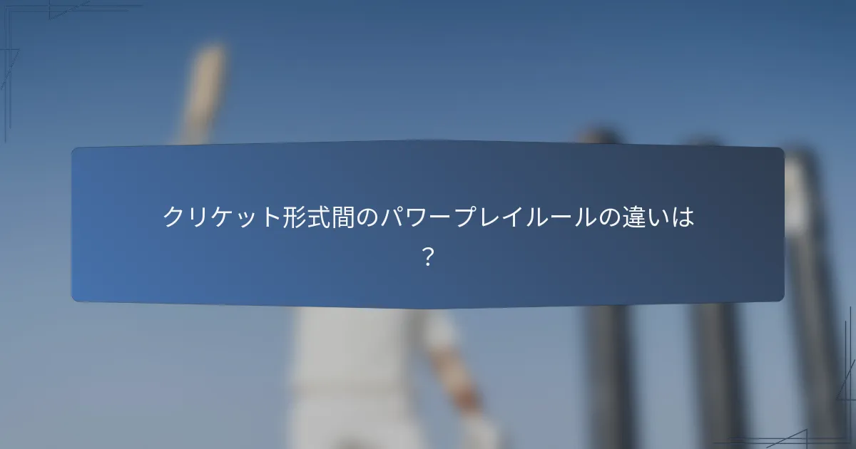 クリケット形式間のパワープレイルールの違いは？