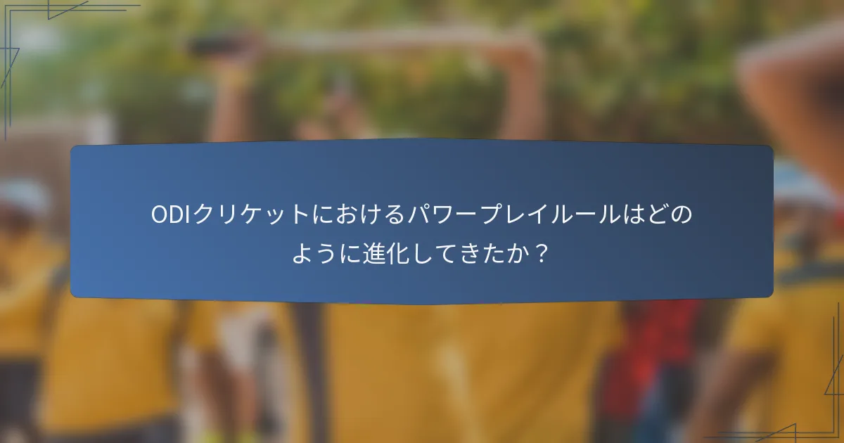 ODIクリケットにおけるパワープレイルールはどのように進化してきたか？