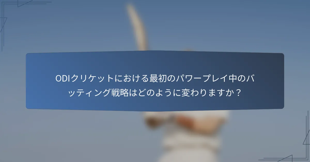 ODIクリケットにおける最初のパワープレイ中のバッティング戦略はどのように変わりますか？