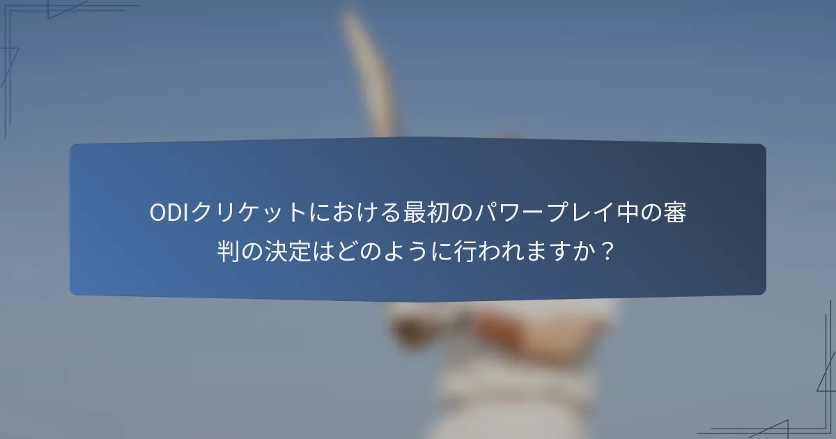 ODIクリケットにおける最初のパワープレイ中の審判の決定はどのように行われますか？