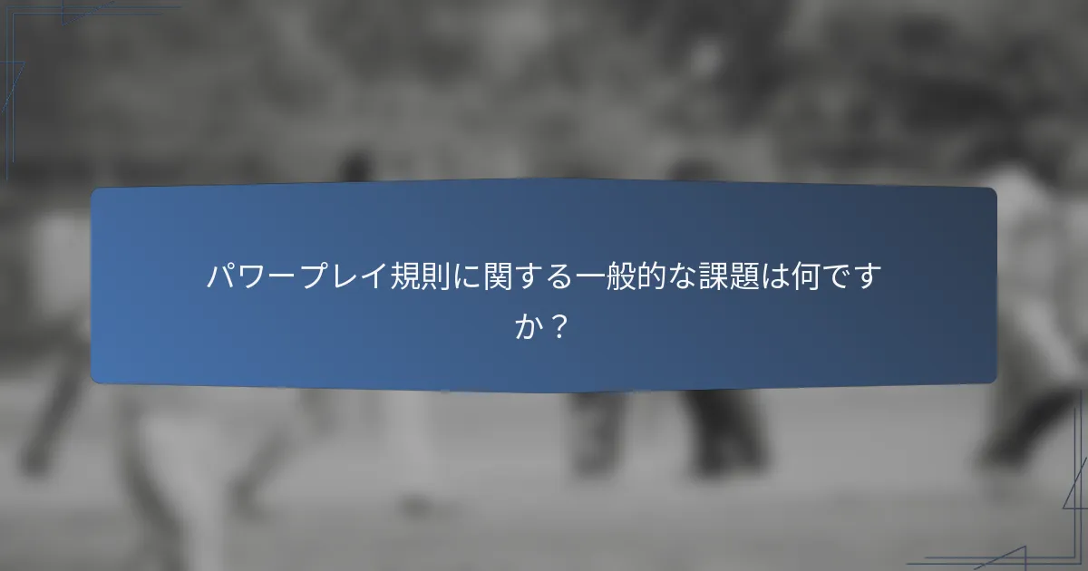 パワープレイ規則に関する一般的な課題は何ですか？