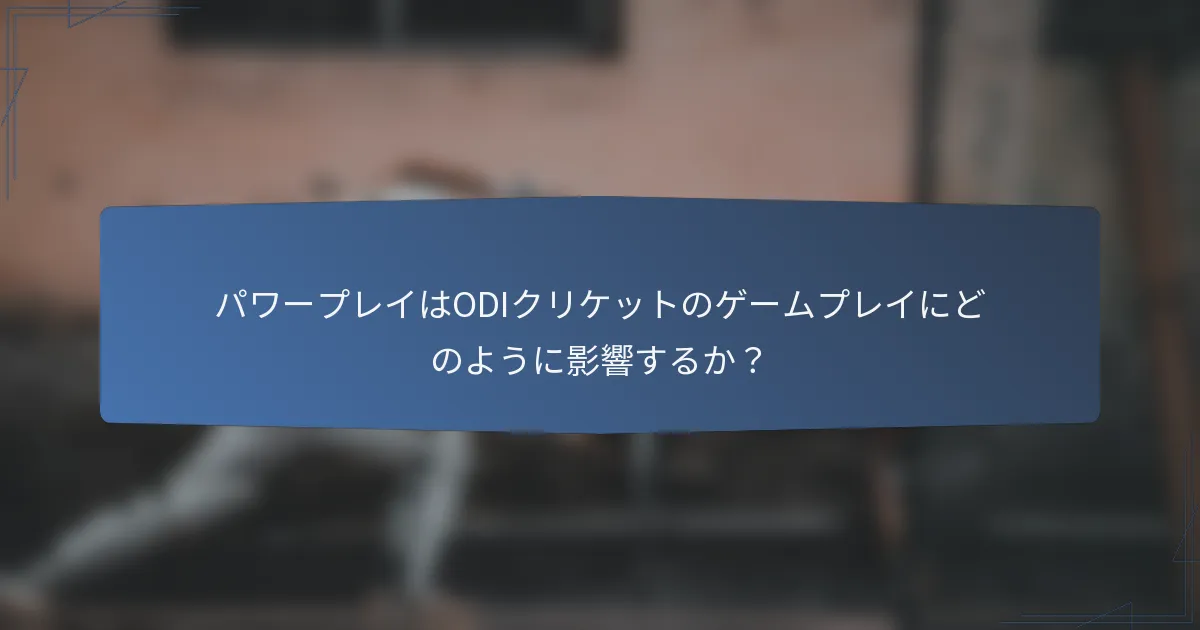 パワープレイはODIクリケットのゲームプレイにどのように影響するか？