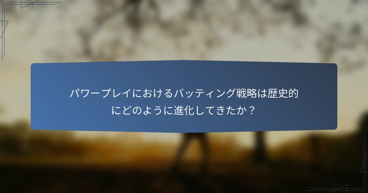 パワープレイにおけるバッティング戦略は歴史的にどのように進化してきたか？