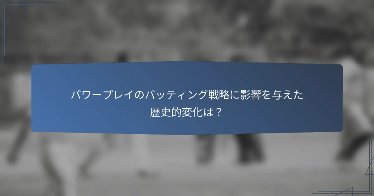 パワープレイのバッティング戦略に影響を与えた歴史的変化は？