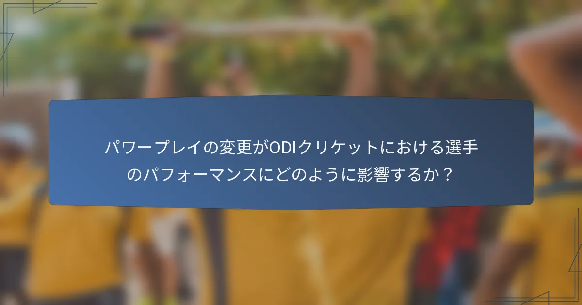 パワープレイの変更がODIクリケットにおける選手のパフォーマンスにどのように影響するか？