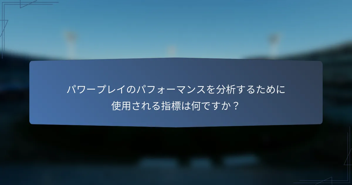 パワープレイのパフォーマンスを分析するために使用される指標は何ですか？