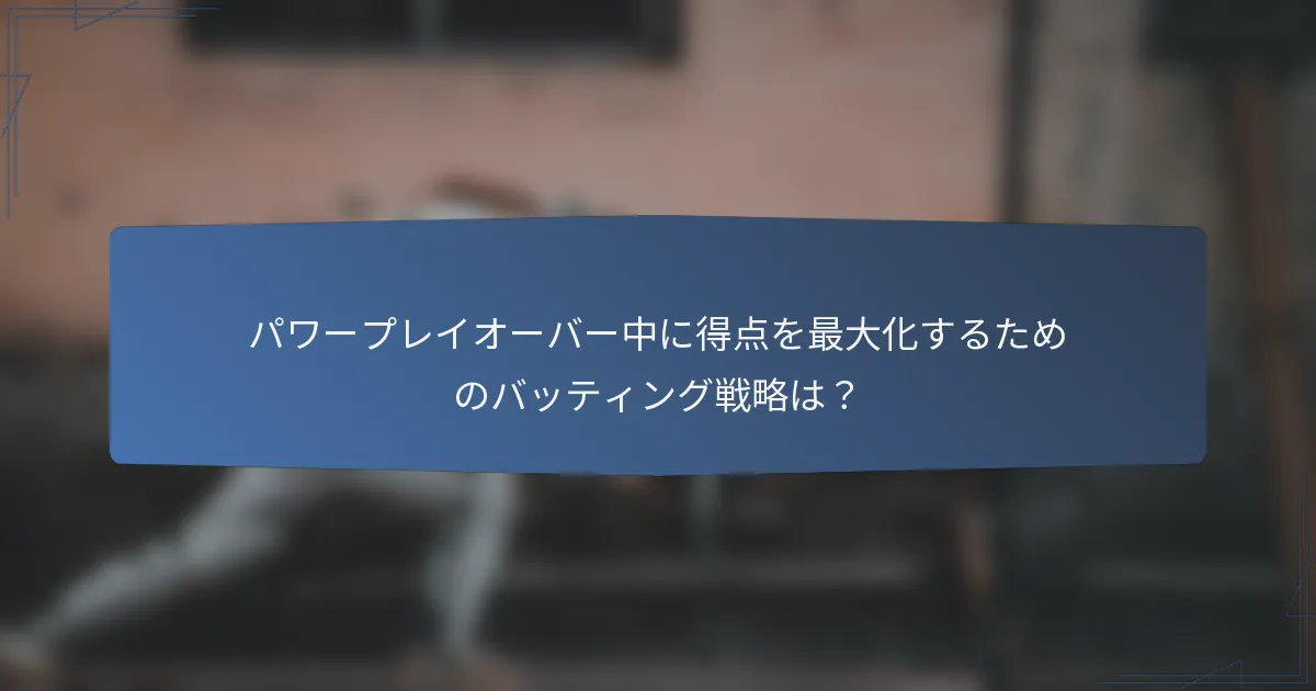 パワープレイオーバー中に得点を最大化するためのバッティング戦略は？