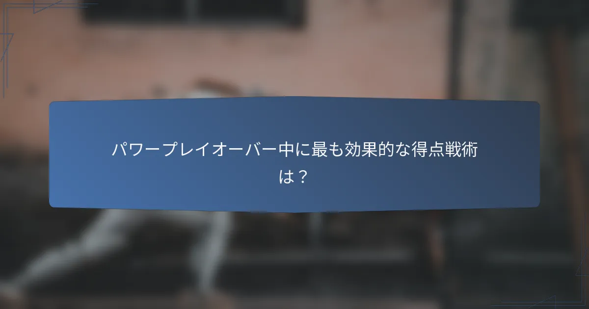 パワープレイオーバー中に最も効果的な得点戦術は？