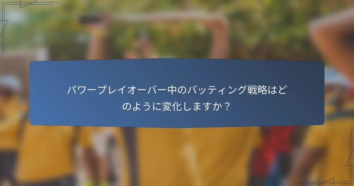 パワープレイオーバー中のバッティング戦略はどのように変化しますか？