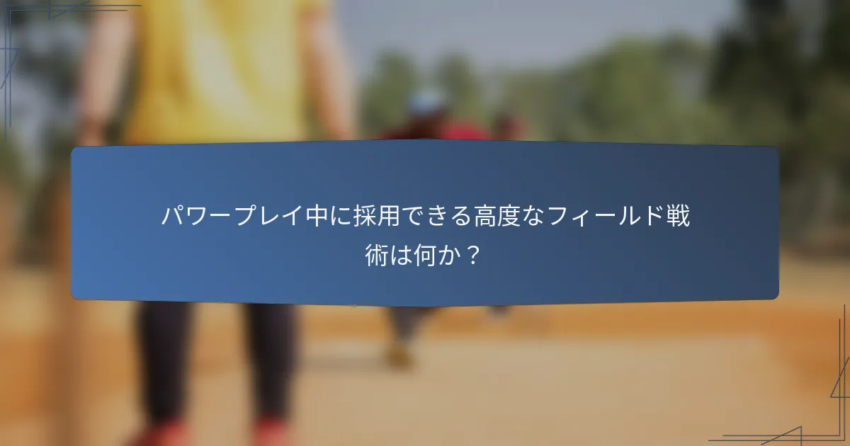 パワープレイ中に採用できる高度なフィールド戦術は何か？