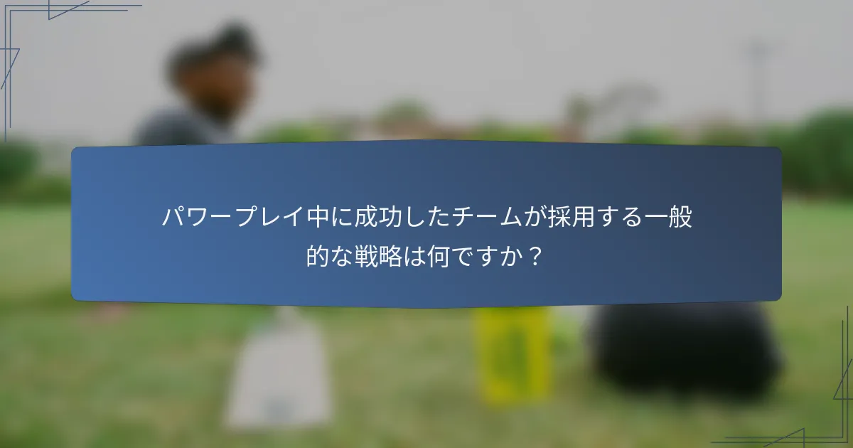 パワープレイ中に成功したチームが採用する一般的な戦略は何ですか？