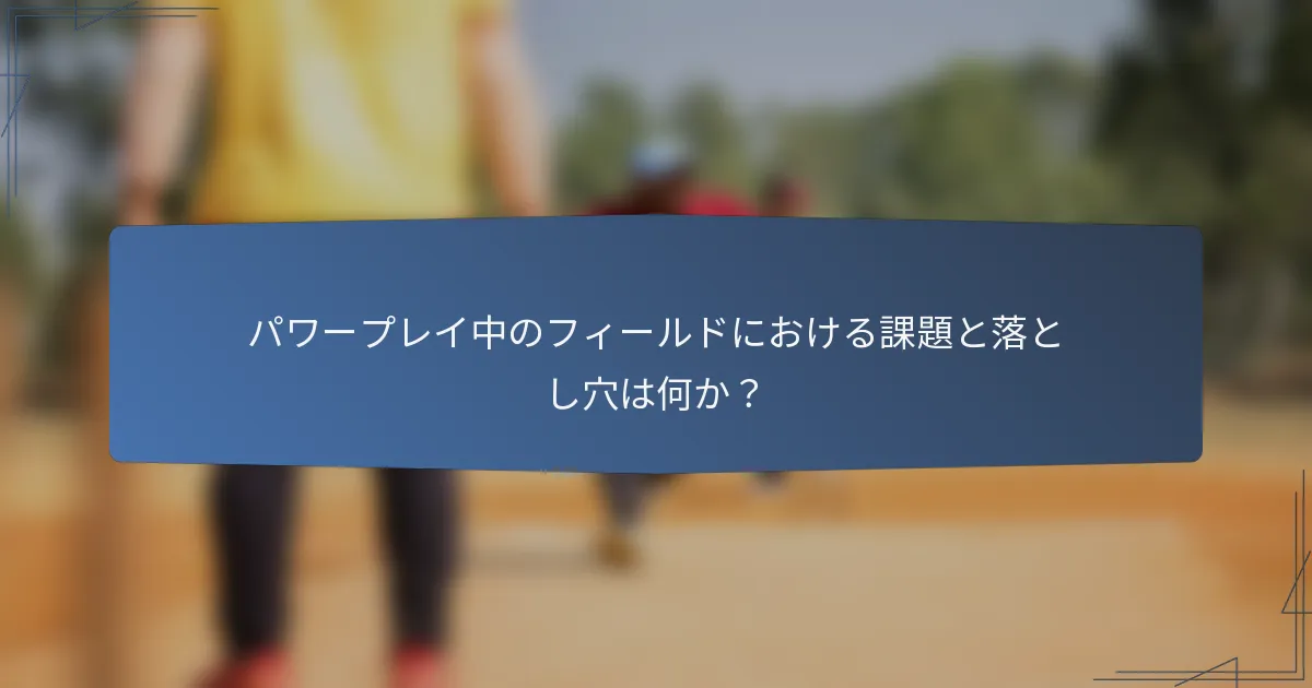 パワープレイ中のフィールドにおける課題と落とし穴は何か？