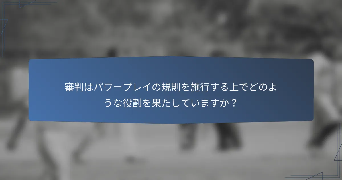 審判はパワープレイの規則を施行する上でどのような役割を果たしていますか？